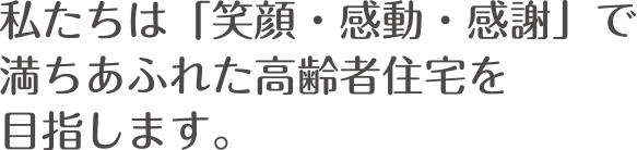 私たちは「笑顔・感動・感謝」で満ちあふれた高齢者住宅を目指します。