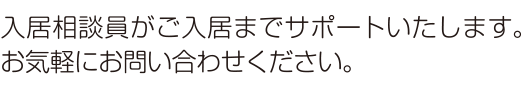 入居相談員がご入居までサポートいたします。お気軽にお問い合わせください。