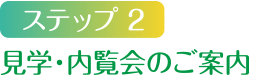 ステップ2 見学・内覧会のご案内