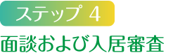 ステップ4 面談および入居審査