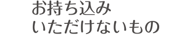 お持ち込みいただけないもの