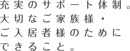 充実のサポート体制。「大切なご家族様」ご入居様のためにできること。