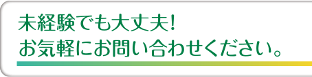 未経験でも大丈夫！お気軽にお問い合わせください。