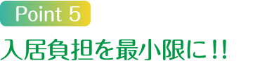 Point5 入居負担を最小限に！！