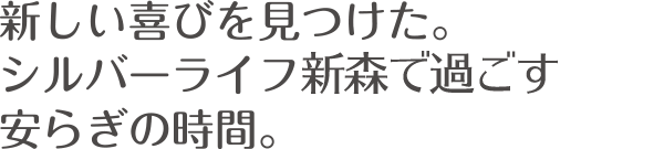 新しい喜びを見つけた。シルバーライフ新森で過ごす安らぎの時間。